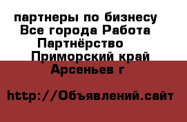 партнеры по бизнесу - Все города Работа » Партнёрство   . Приморский край,Арсеньев г.